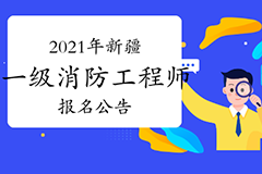 新疆发布2021年一级注册消防工程师考试报名公告