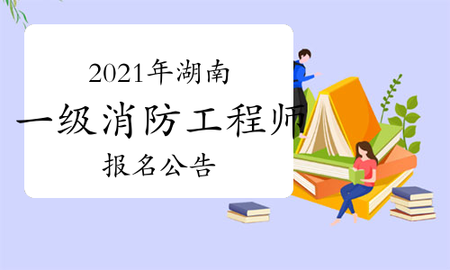 湖南发布2021年一级注册消防工程师考试报名公告