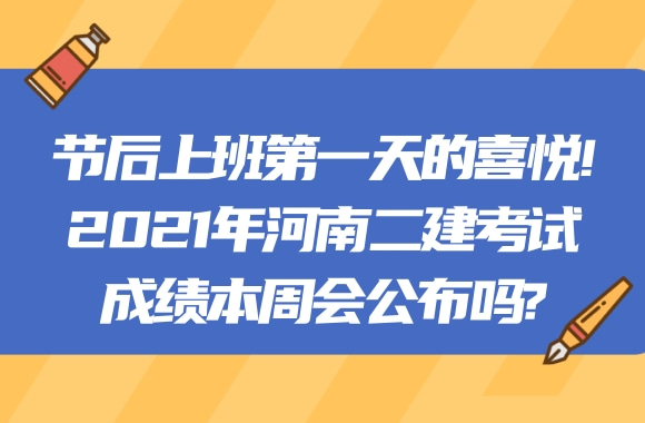 节后上班第一天的喜悦!2021年河南二建阅卷将毕，考试成绩本周会公布吗?