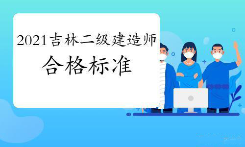 吉林省发布2021年二级建造师考试成绩及合格标准