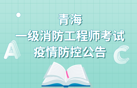 青海发布2021年一级消防工程师考试疫情防控公告