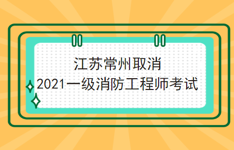 注意!江苏常州取消2021一级消防工程师考试