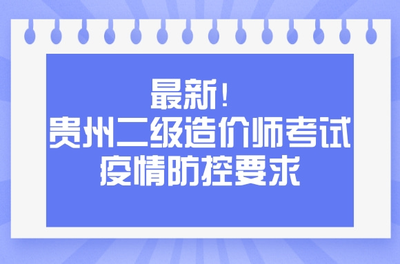 贵州发布最新二级造价师考试新冠肺炎疫情防控要求