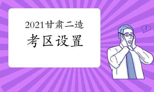 甘肃发布2021年二造考试考区设置工作通知，天水考区为纸笔方式进行