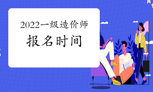 收假后，2022一级造价工程师考试报名时间是否要提上日程了？