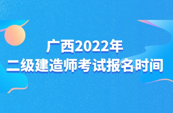 广西发布通知，明确2022年二级建造师考试报名时间